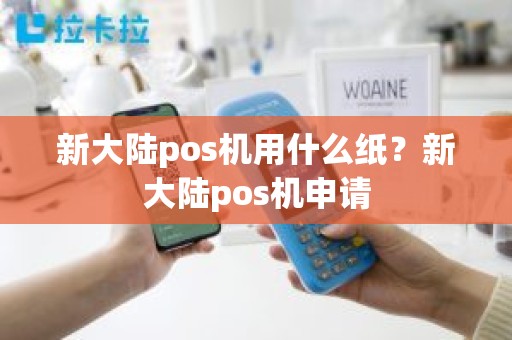 新大陆pos机用什么纸？新大陆pos机申请