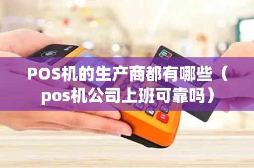 POS机的生产商都有哪些（pos机公司上班可靠吗）