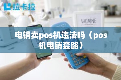 电销卖pos机违法吗（pos机电销套路）