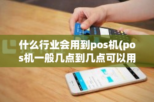 什么行业会用到pos机(pos机一般几点到几点可以用)