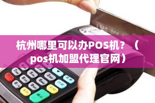 杭州哪里可以办POS机？（pos机加盟代理官网）
