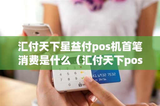 汇付天下星益付pos机首笔消费是什么（汇付天下pos机299）