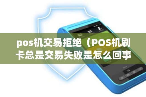 pos机交易拒绝（POS机刷卡总是交易失败是怎么回事）