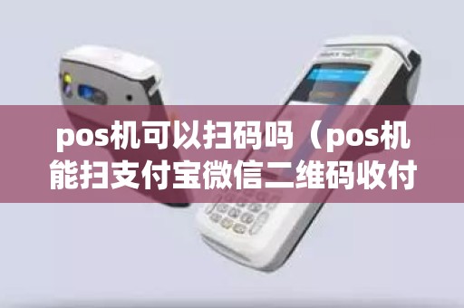 pos机可以扫码吗（pos机能扫支付宝微信二维码收付款）