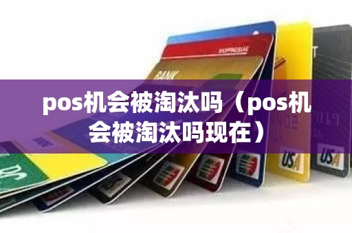 pos机会被淘汰吗（pos机会被淘汰吗现在）