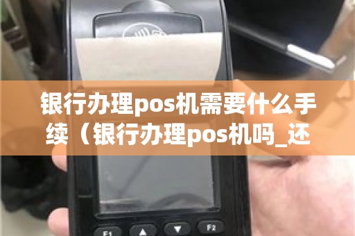 银行办理pos机需要什么手续（银行办理pos机吗_还是都有第三方）