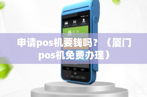 申请pos机要钱吗？（厦门pos机免费办理）