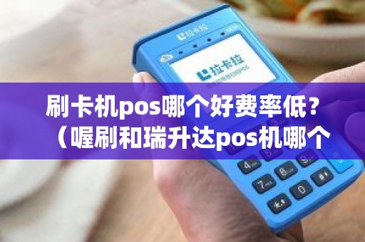 刷卡机pos哪个好费率低？（喔刷和瑞升达pos机哪个好）