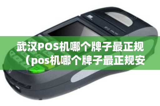 武汉POS机哪个牌子最正规（pos机哪个牌子最正规安全）