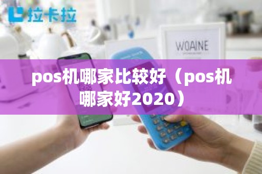 pos机哪家比较好（pos机哪家好2020）