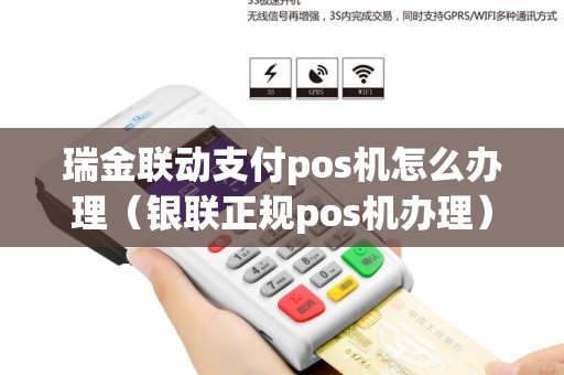 瑞金联动支付pos机怎么办理（银联正规pos机办理）