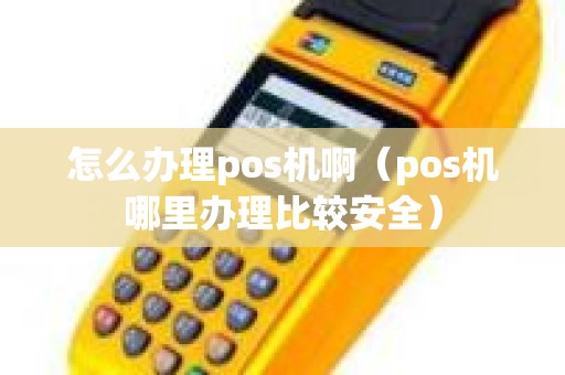 怎么办理pos机啊（pos机哪里办理比较安全）