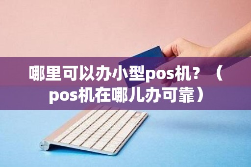 哪里可以办小型pos机？（pos机在哪儿办可靠）