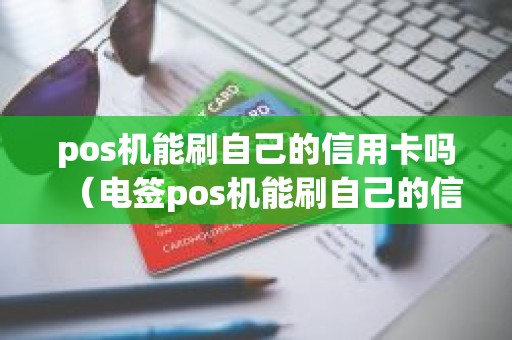 pos机能刷自己的信用卡吗（电签pos机能刷自己的信用卡吗）