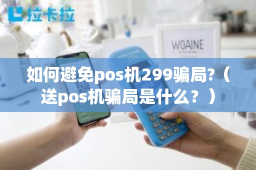 如何避免pos机299骗局?（送pos机骗局是什么？）