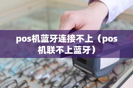 pos机蓝牙连接不上（pos机联不上蓝牙）