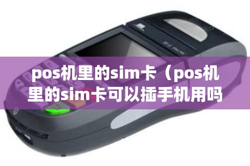 pos机里的sim卡（pos机里的sim卡可以插手机用吗）