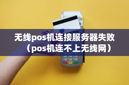 无线pos机连接服务器失败（pos机连不上无线网）