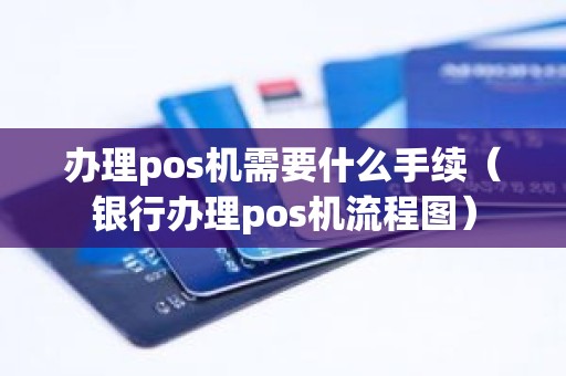 办理pos机需要什么手续（银行办理pos机流程图）