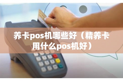 养卡pos机哪些好（精养卡用什么pos机好）