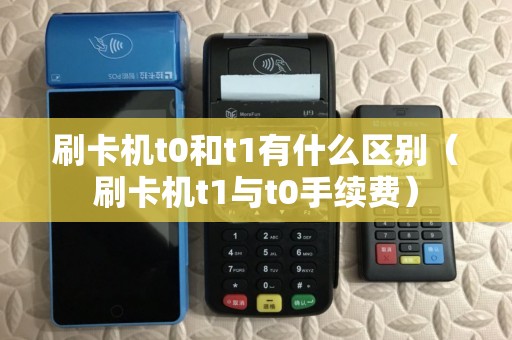 刷卡机t0和t1有什么区别（刷卡机t1与t0手续费）