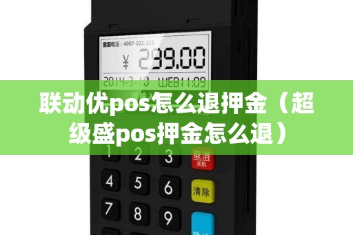 联动优pos怎么退押金（超级盛pos押金怎么退）