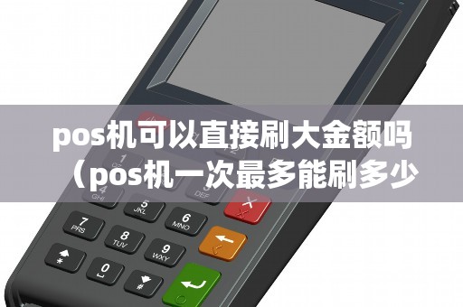 pos机可以直接刷大金额吗（pos机一次最多能刷多少钱有限制吗）