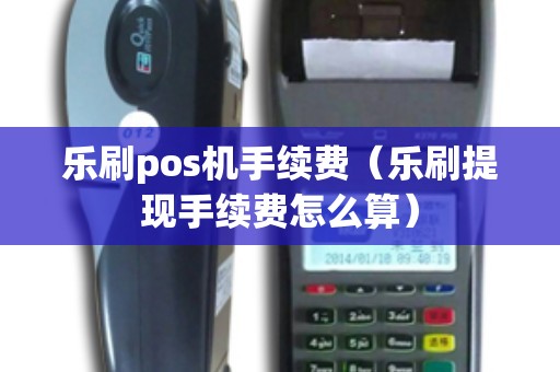乐刷pos机手续费（乐刷提现手续费怎么算）