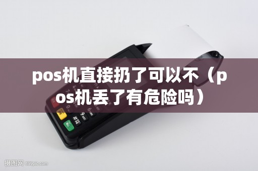 pos机直接扔了可以不（pos机丢了有危险吗）