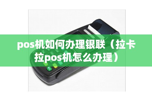 pos机如何办理银联（拉卡拉pos机怎么办理）