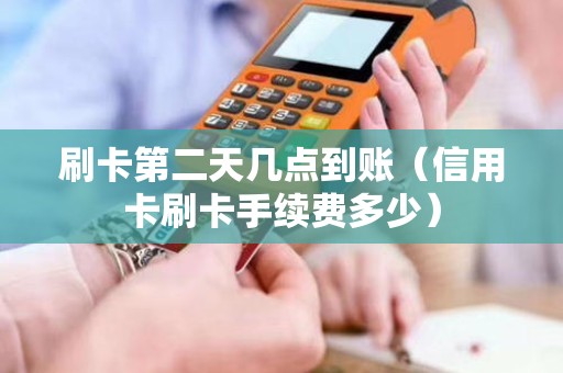 刷卡第二天几点到账（信用卡刷卡手续费多少）