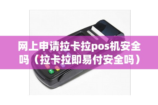 网上申请拉卡拉pos机安全吗（拉卡拉即易付安全吗）