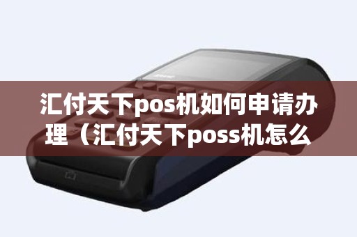 汇付天下pos机如何申请办理（汇付天下poss机怎么用）