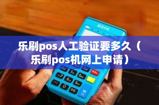 乐刷pos人工验证要多久（乐刷pos机网上申请）