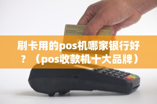 刷卡用的pos机哪家银行好？（pos收款机十大品牌）
