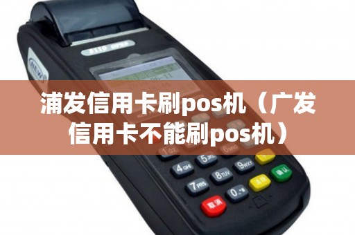 浦发信用卡刷pos机（广发信用卡不能刷pos机）