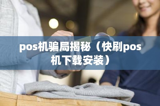 pos机骗局揭秘（快刷pos机下载安装）