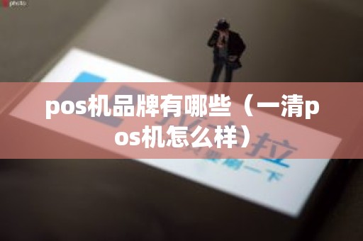 pos机品牌有哪些（一清pos机怎么样）