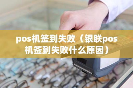 pos机签到失败（银联pos机签到失败什么原因）
