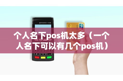个人名下pos机太多（一个人名下可以有几个pos机）