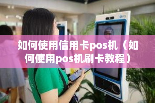 如何使用信用卡pos机（如何使用pos机刷卡教程）
