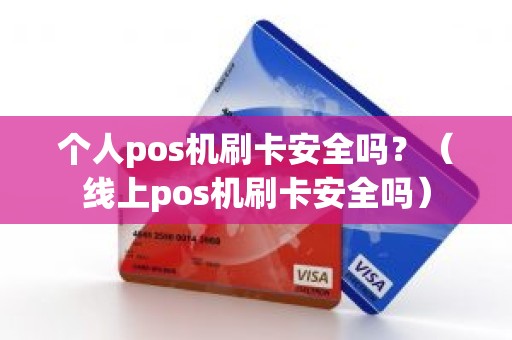 个人pos机刷卡安全吗？（线上pos机刷卡安全吗）