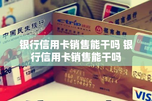 银行信用卡销售能干吗 银行信用卡销售能干吗