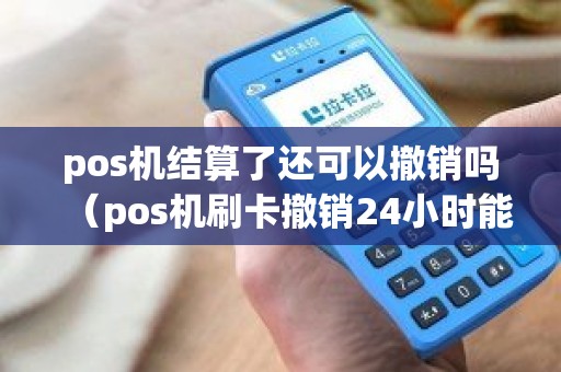 pos机结算了还可以撤销吗（pos机刷卡撤销24小时能到账吗）