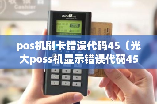 pos机刷卡错误代码45（光大poss机显示错误代码45什么意思）