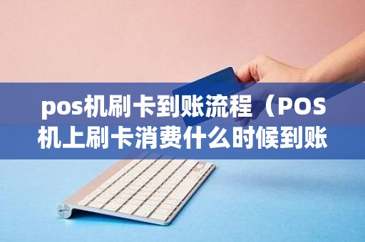 pos机刷卡到账流程（POS机上刷卡消费什么时候到账）
