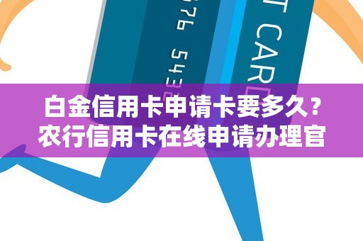 白金信用卡申请卡要多久？农行信用卡在线申请办理官网