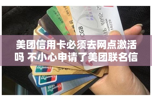 美团信用卡必须去网点激活吗 不小心申请了美团联名信用卡