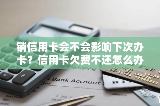 销信用卡会不会影响下次办卡？信用卡欠费不还怎么办