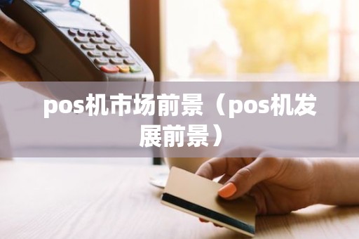 pos机市场前景（pos机发展前景）